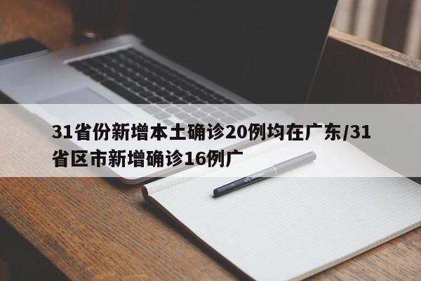 31省份新增本土确诊20例均在广东/31省区市新增确诊16例广