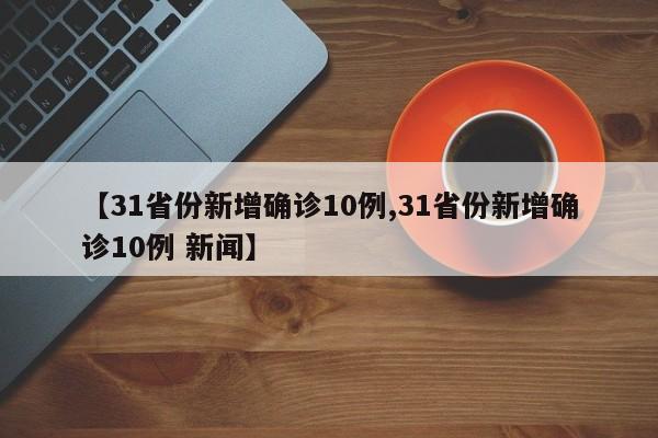 【31省份新增确诊10例,31省份新增确诊10例 新闻】