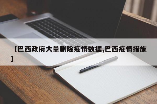 【巴西政府大量删除疫情数据,巴西疫情措施】