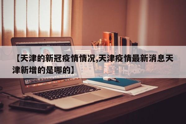 【天津的新冠疫情情况,天津疫情最新消息天津新增的是哪的】