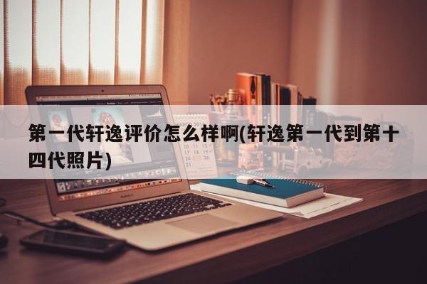 第一代轩逸评价怎么样啊(轩逸第一代到第十四代照片)