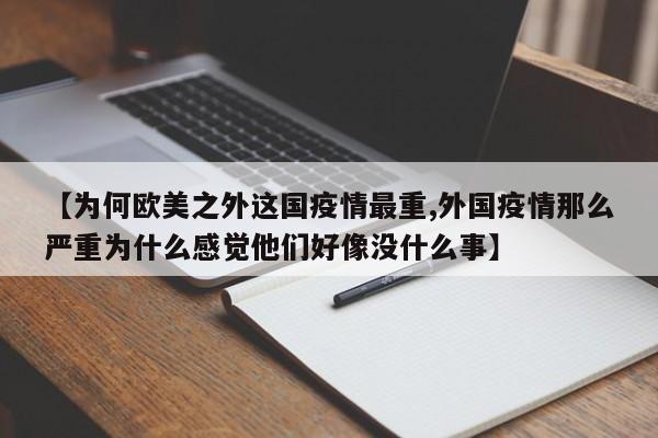 【为何欧美之外这国疫情最重,外国疫情那么严重为什么感觉他们好像没什么事】