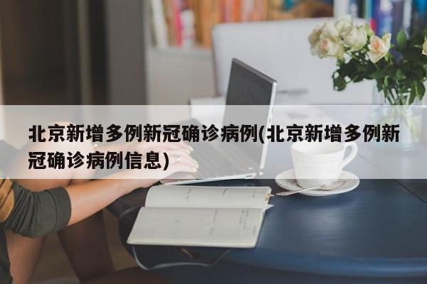北京新增多例新冠确诊病例(北京新增多例新冠确诊病例信息)