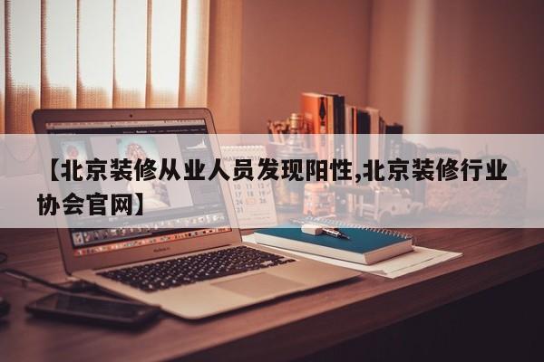 【北京装修从业人员发现阳性,北京装修行业协会官网】