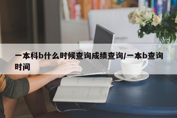 一本科b什么时候查询成绩查询/一本b查询时间