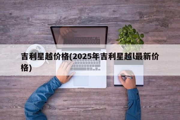吉利星越价格(2025年吉利星越l最新价格)