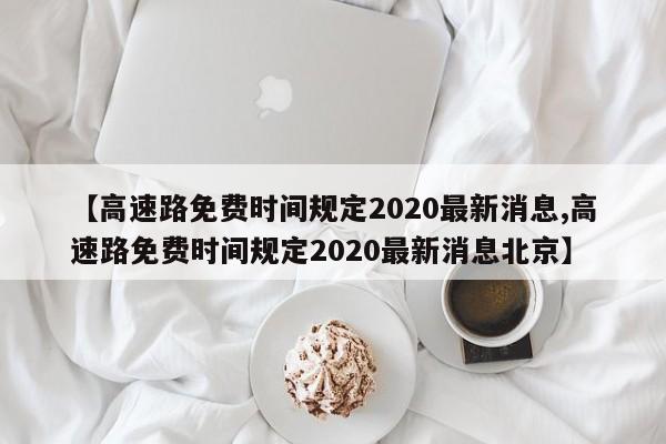 【高速路免费时间规定2020最新消息,高速路免费时间规定2020最新消息北京】