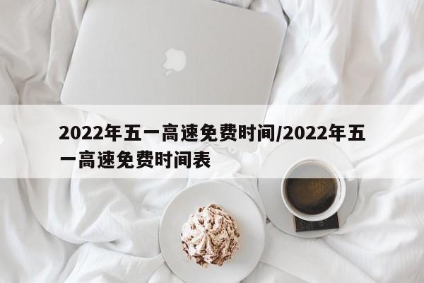 2022年五一高速免费时间/2022年五一高速免费时间表