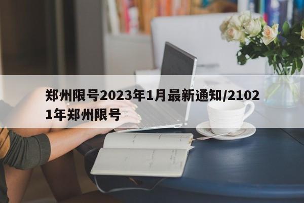 郑州限号2023年1月最新通知/21021年郑州限号