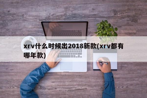 xrv什么时候出2018新款(xrv都有哪年款)