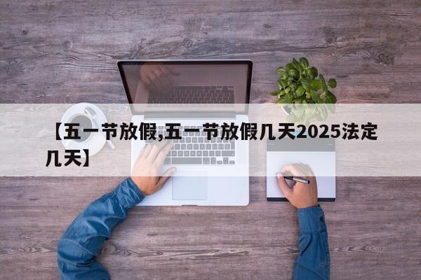 【五一节放假,五一节放假几天2025法定几天】