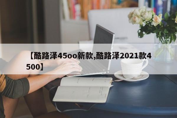 【酷路泽45oo新款,酷路泽2021款4500】