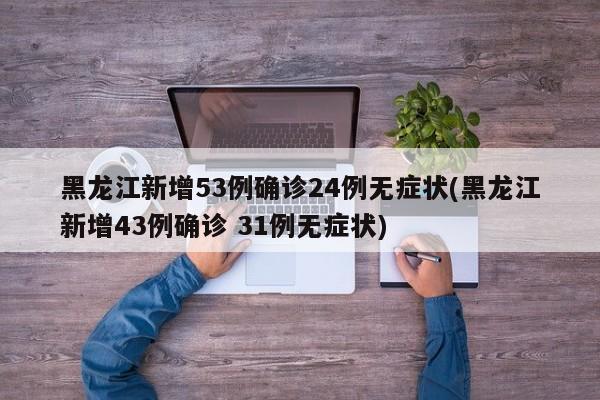 黑龙江新增53例确诊24例无症状(黑龙江新增43例确诊 31例无症状)