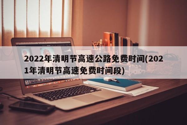 2022年清明节高速公路免费时间(2021年清明节高速免费时间段)