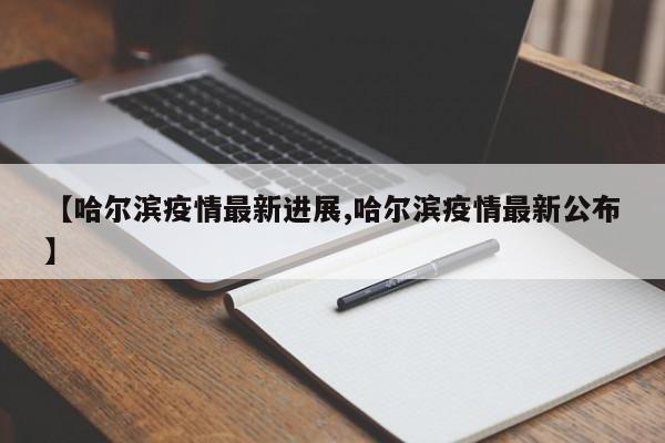 【哈尔滨疫情最新进展,哈尔滨疫情最新公布】