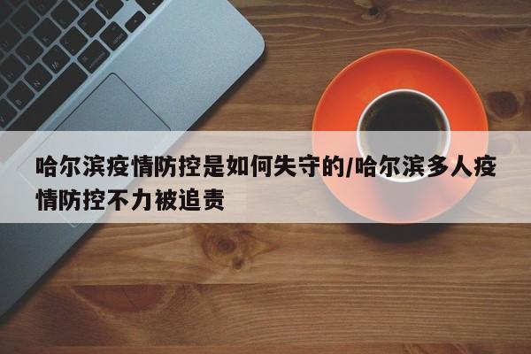 哈尔滨疫情防控是如何失守的/哈尔滨多人疫情防控不力被追责