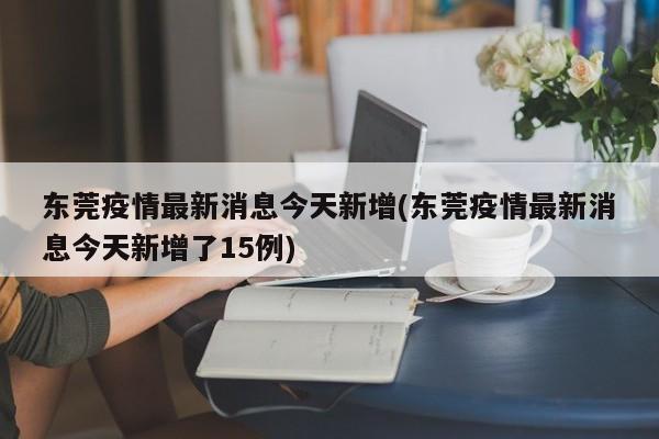 东莞疫情最新消息今天新增(东莞疫情最新消息今天新增了15例)