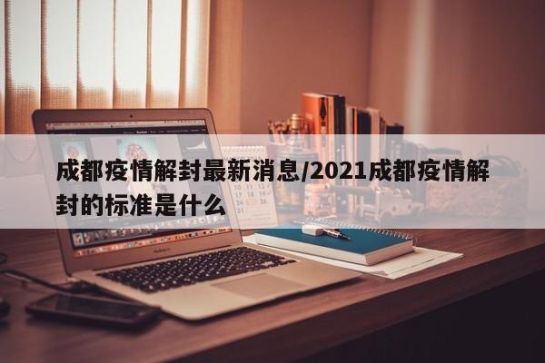 成都疫情解封最新消息/2021成都疫情解封的标准是什么