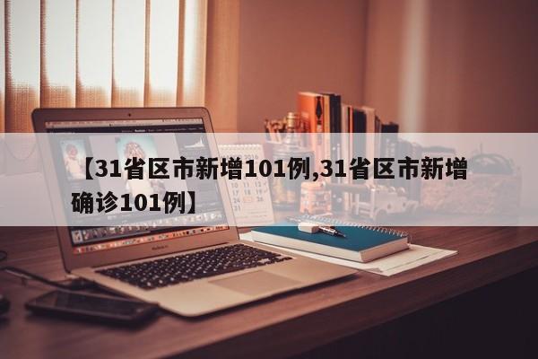 【31省区市新增101例,31省区市新增确诊101例】
