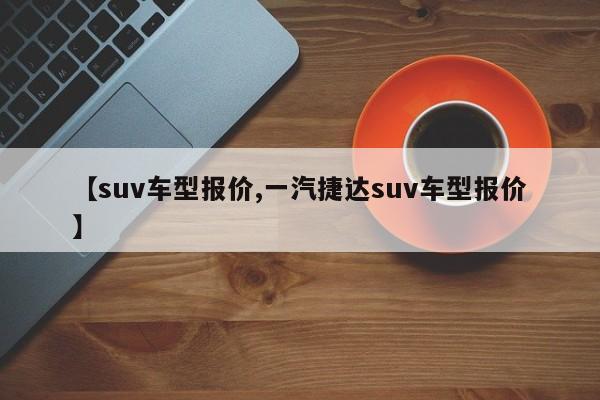 【suv车型报价,一汽捷达suv车型报价】
