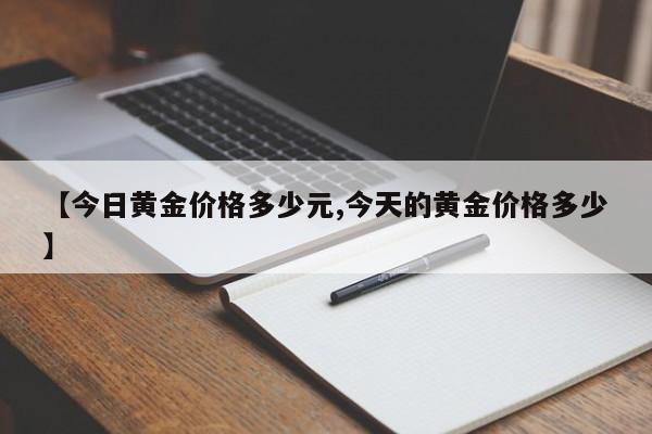 【今日黄金价格多少元,今天的黄金价格多少】