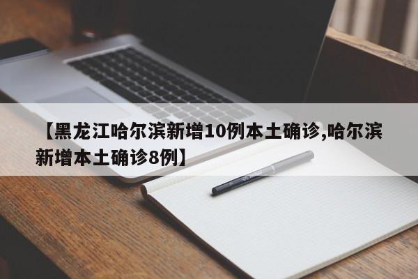 【黑龙江哈尔滨新增10例本土确诊,哈尔滨新增本土确诊8例】