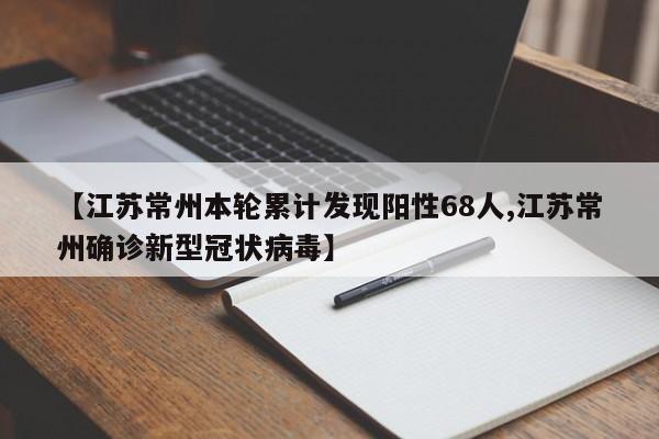 【江苏常州本轮累计发现阳性68人,江苏常州确诊新型冠状病毒】