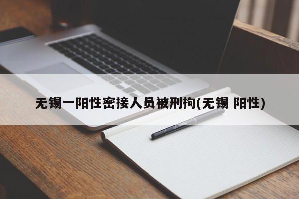 无锡一阳性密接人员被刑拘(无锡 阳性)