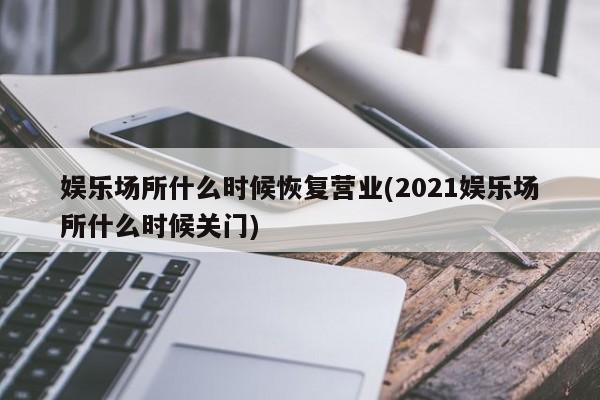 娱乐场所什么时候恢复营业(2021娱乐场所什么时候关门)